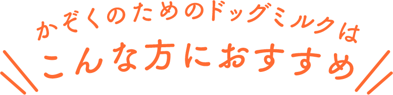 かぞくのためのドッグミルクはこんな方におすすめ